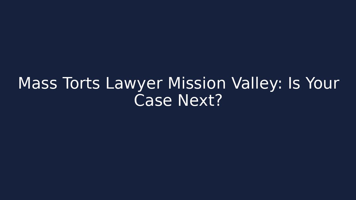 Mass Torts Lawyer Mission Valley: Is Your Case Next?