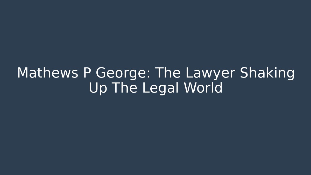 Mathews P George: The Lawyer Shaking Up The Legal World