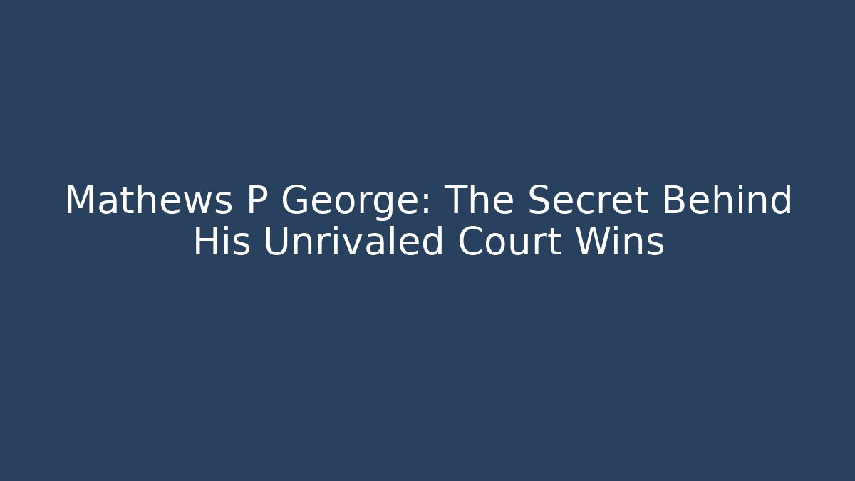 Mathews P George: The Secret Behind His Unrivaled Court Wins