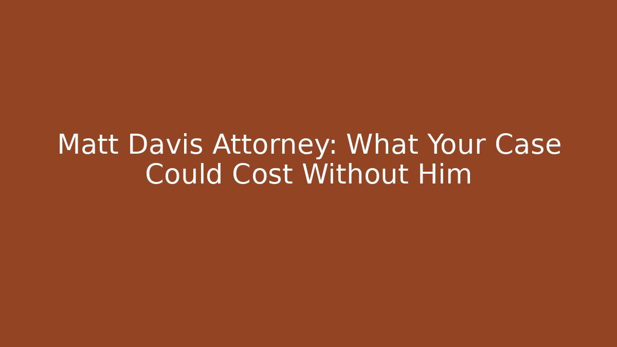 Matt Davis Attorney: What Your Case Could Cost Without Him