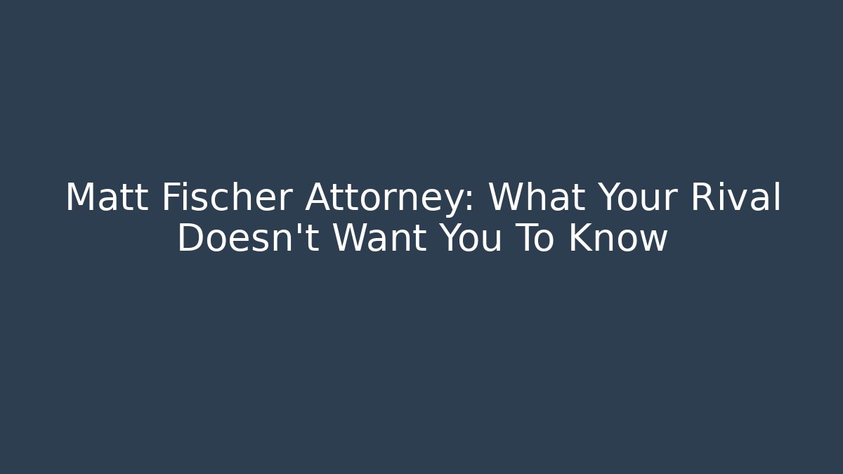 Matt Fischer Attorney: What Your Rival Doesn't Want You To Know