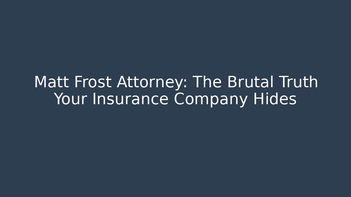 Matt Frost Attorney: The Brutal Truth Your Insurance Company Hides