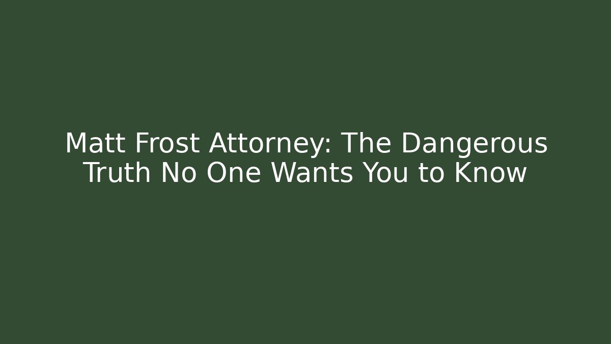 Matt Frost Attorney: The Dangerous Truth No One Wants You to Know