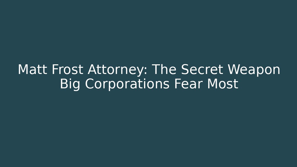 Matt Frost Attorney: The Secret Weapon Big Corporations Fear Most