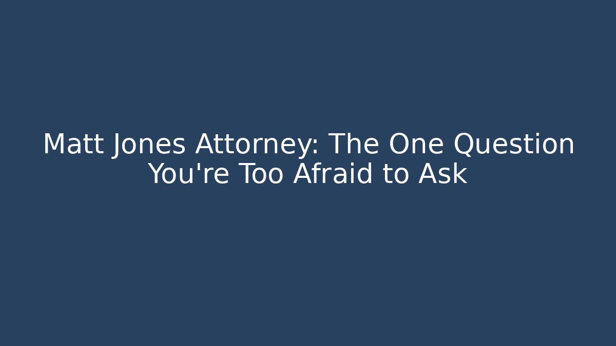 Matt Jones Attorney: The One Question You're Too Afraid to Ask