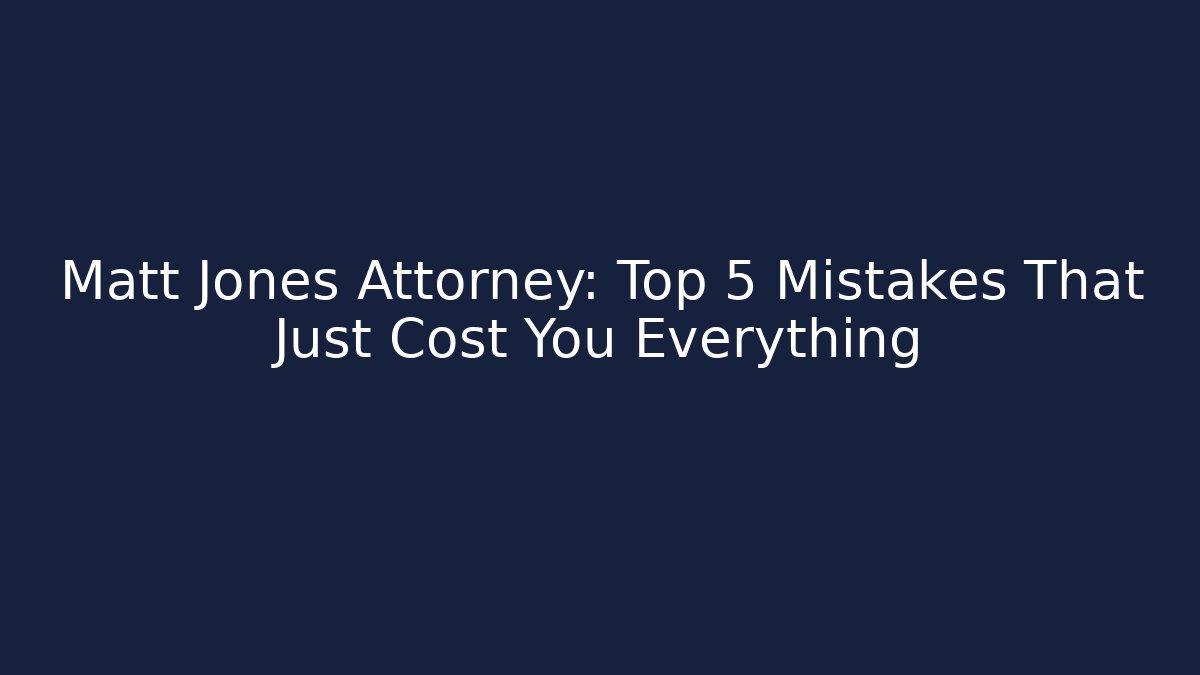 Matt Jones Attorney: Top 5 Mistakes That Just Cost You Everything