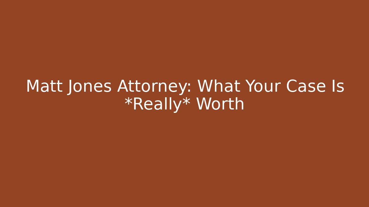 Matt Jones Attorney: What Your Case Is *Really* Worth