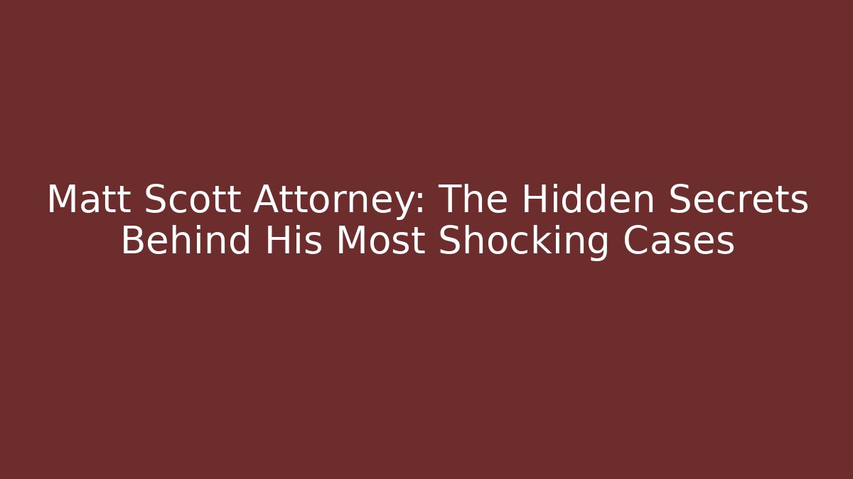 Matt Scott Attorney: The Hidden Secrets Behind His Most Shocking Cases