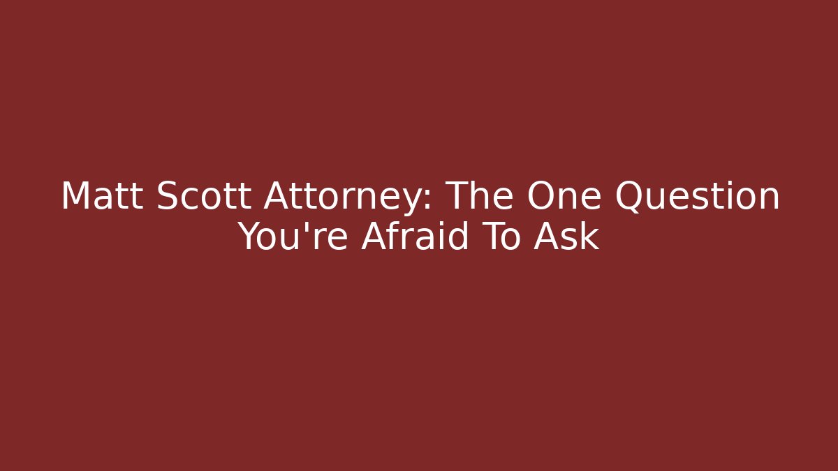 Matt Scott Attorney: The One Question You're Afraid To Ask