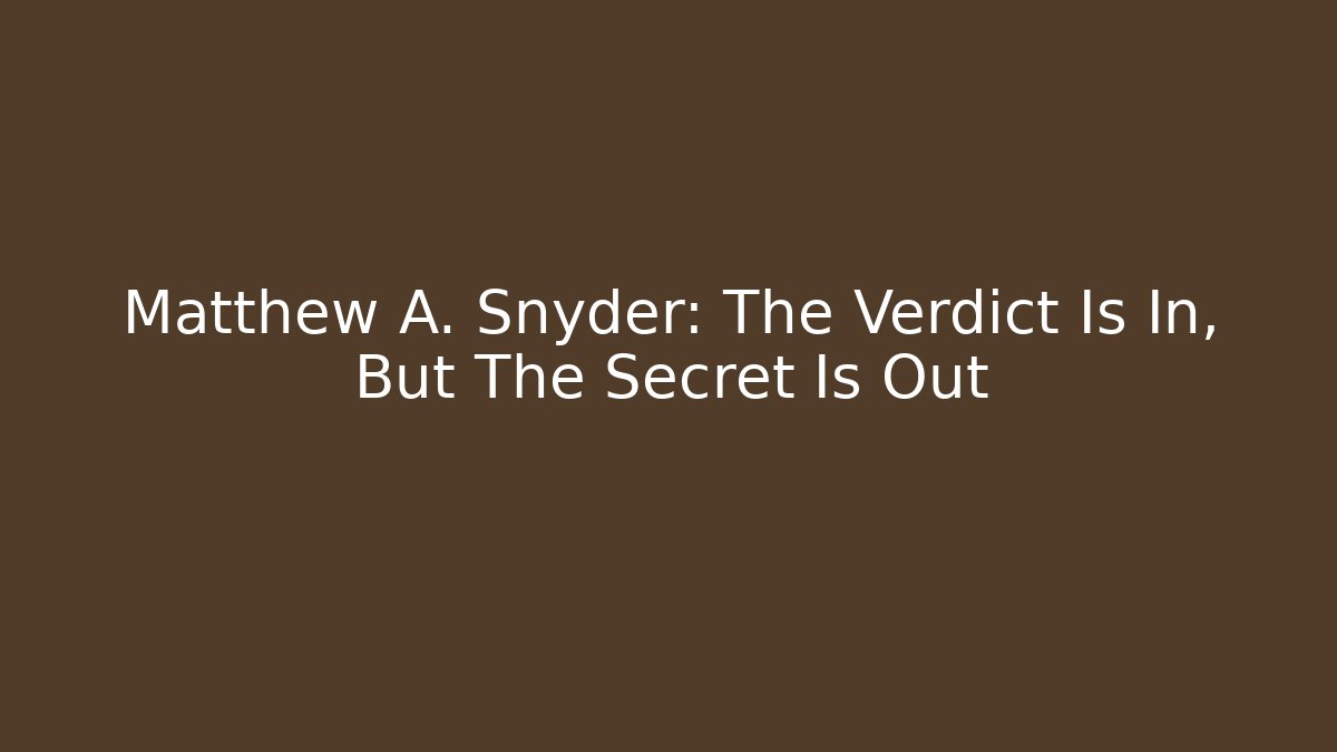Matthew A. Snyder: The Verdict Is In, But The Secret Is Out