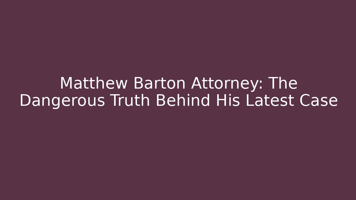 Matthew Barton Attorney: The Dangerous Truth Behind His Latest Case