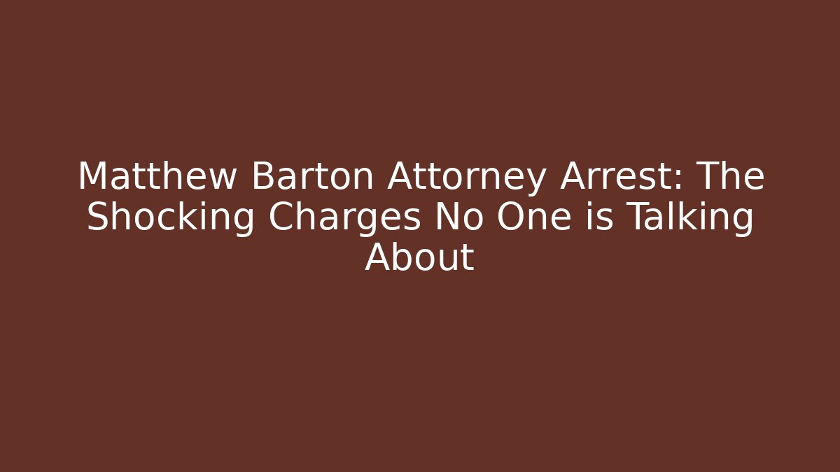 Matthew Barton Attorney Arrest: The Shocking Charges No One is Talking About