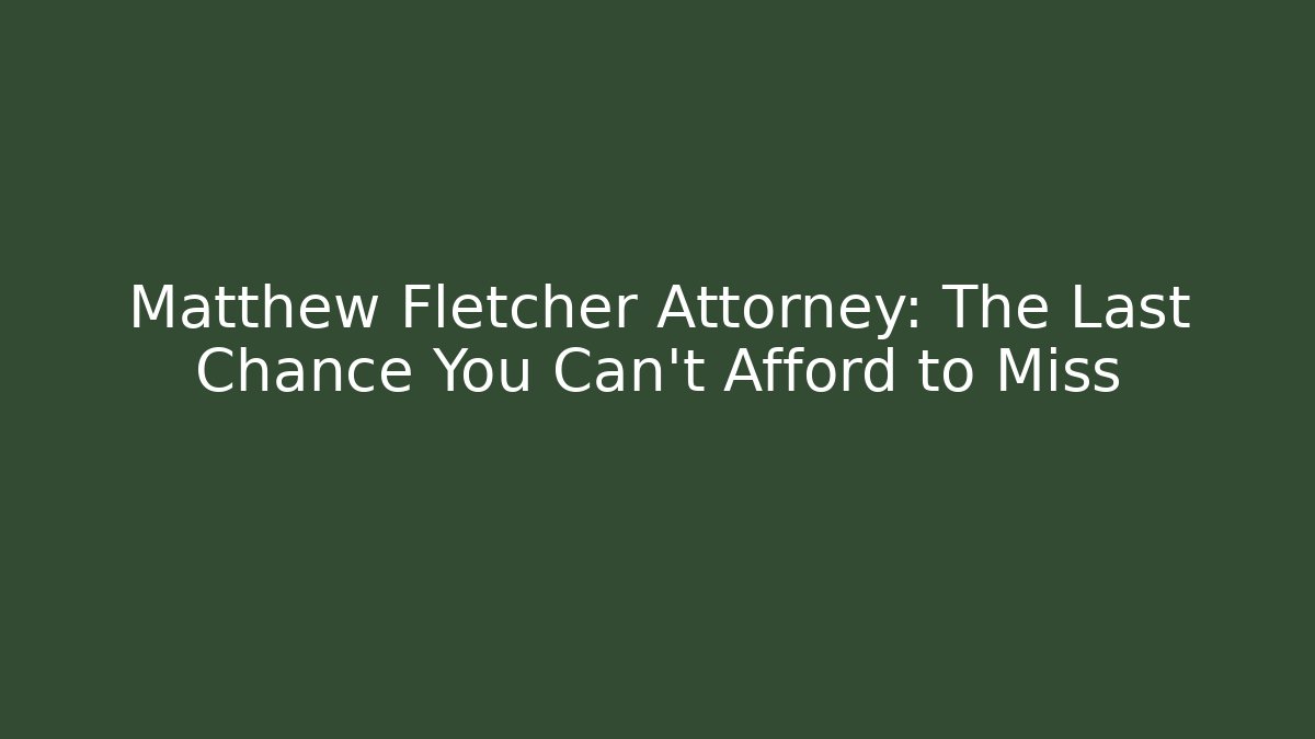 Matthew Fletcher Attorney: The Last Chance You Can't Afford to Miss