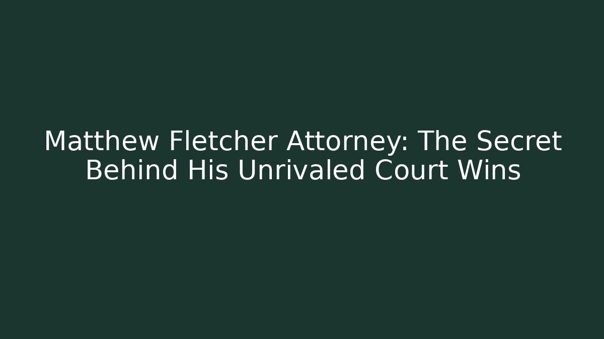 Matthew Fletcher Attorney: The Secret Behind His Unrivaled Court Wins