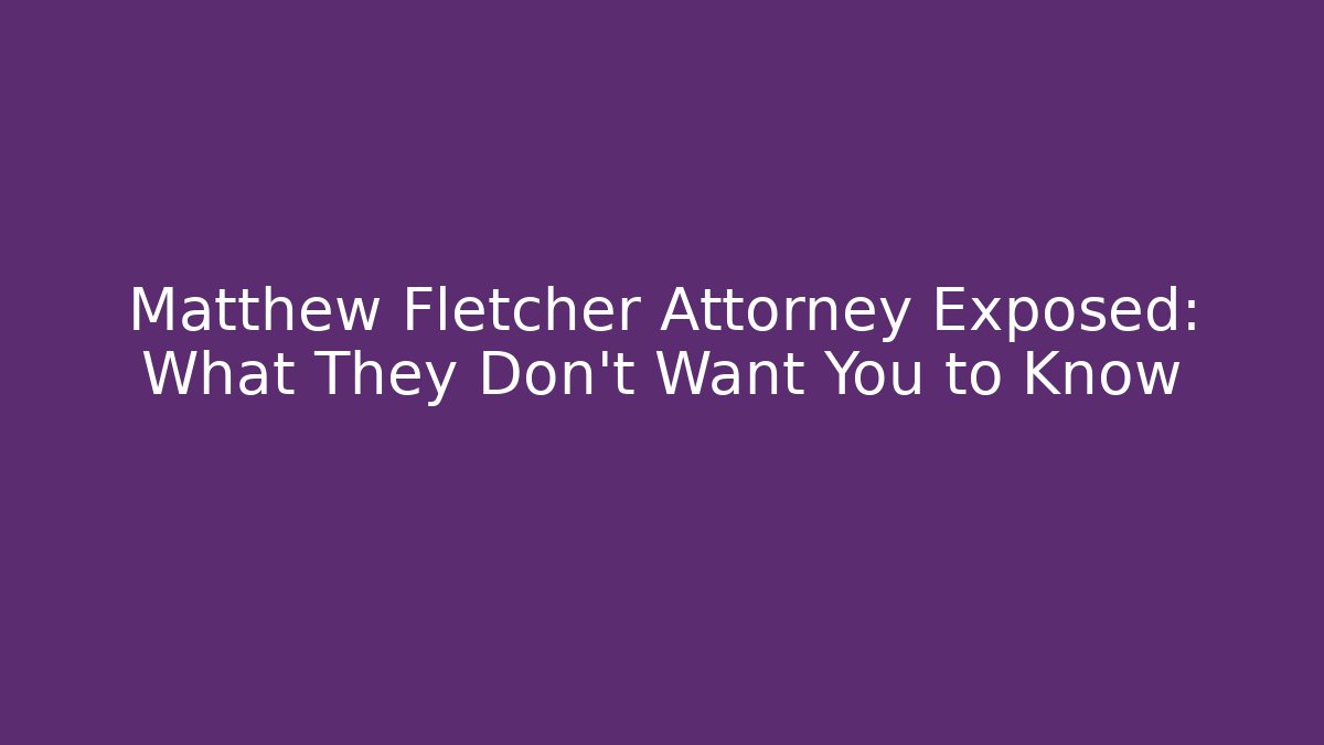 Matthew Fletcher Attorney Exposed: What They Don't Want You to Know