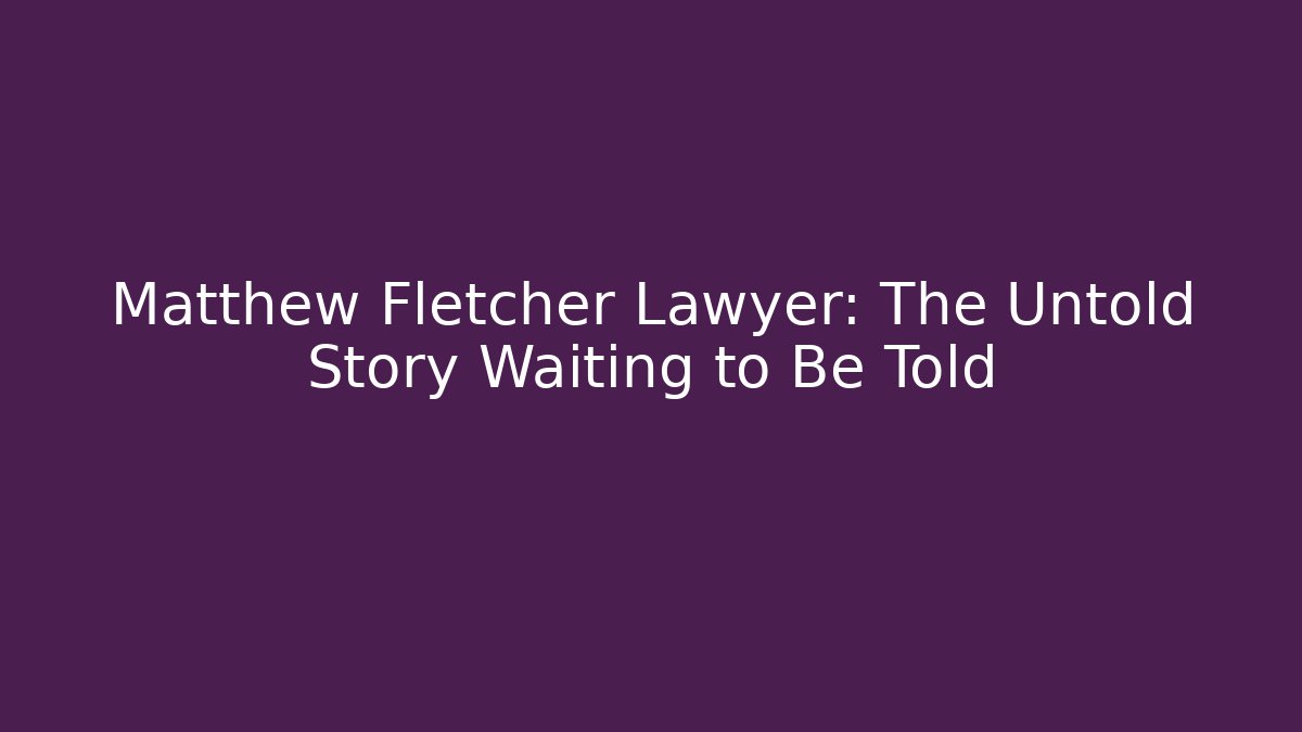 Matthew Fletcher Lawyer: The Untold Story Waiting to Be Told