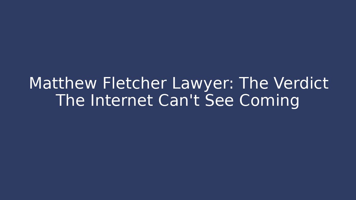 Matthew Fletcher Lawyer: The Verdict The Internet Can't See Coming