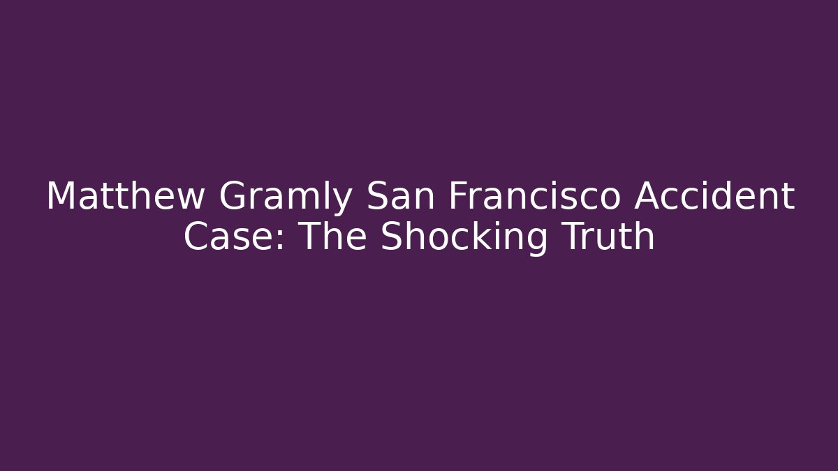 Matthew Gramly San Francisco Accident Case: The Shocking Truth - WealthxGroup