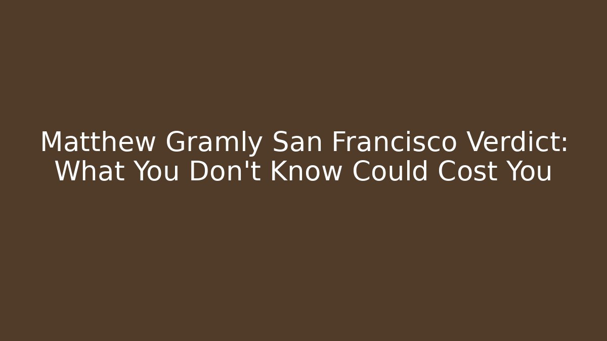 Matthew Gramly San Francisco Verdict: What You Don't Know Could Cost You