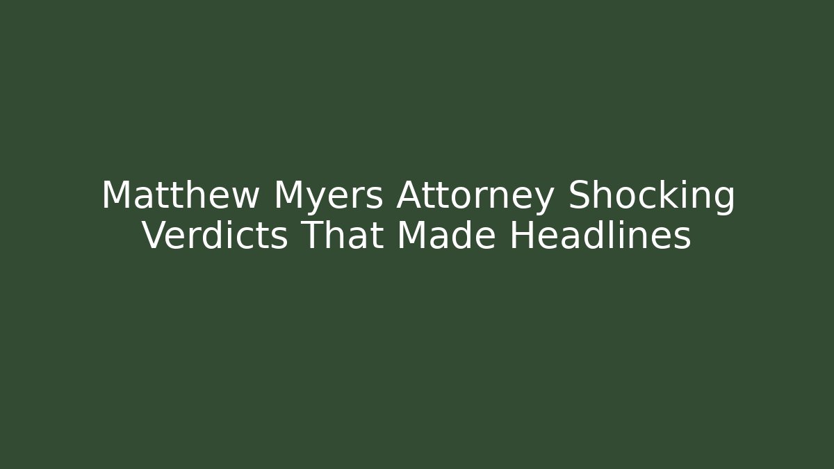 Matthew Myers Attorney Shocking Verdicts That Made Headlines