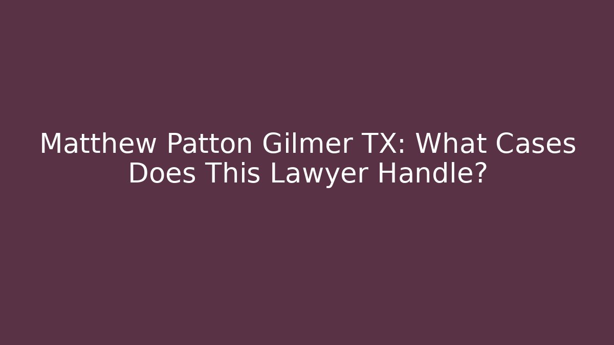 Matthew Patton Gilmer TX: What Cases Does This Lawyer Handle?