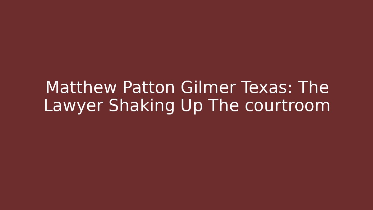 Matthew Patton Gilmer Texas: The Lawyer Shaking Up The courtroom