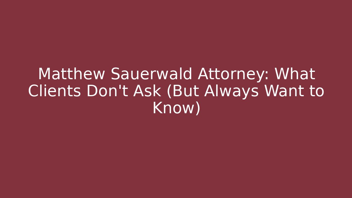 Matthew Sauerwald Attorney: What Clients Don’t Ask (But Always Want to Know)