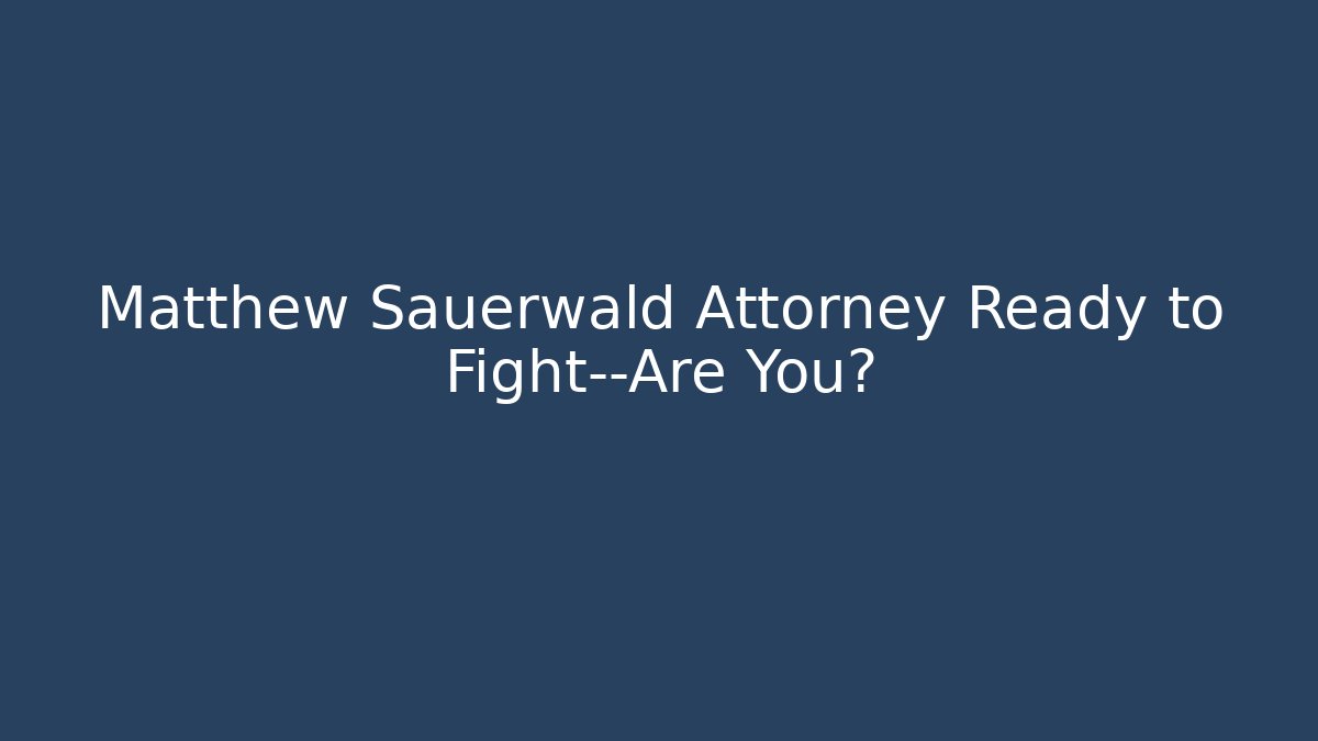 Matthew Sauerwald Attorney Ready to Fight—Are You?