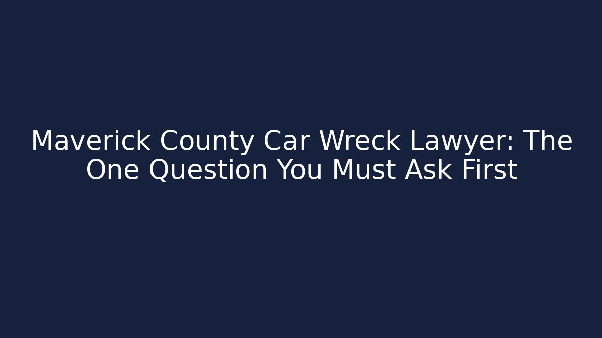 Maverick County Car Wreck Lawyer: The One Question You Must Ask First