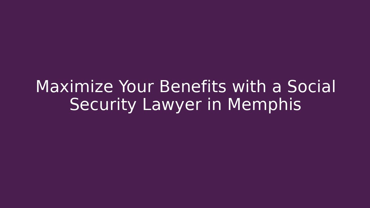 Maximize Your Benefits with a Social Security Lawyer in Memphis