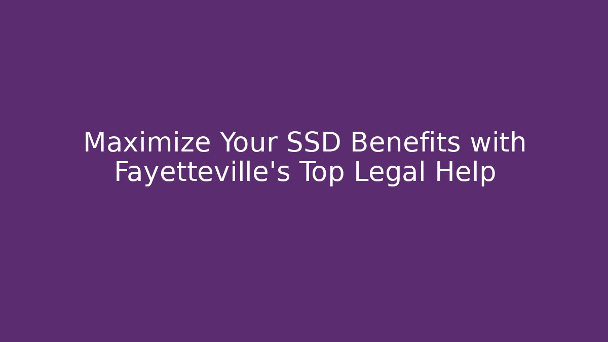 Maximize Your SSD Benefits with Fayetteville's Top Legal Help
