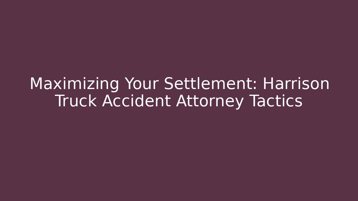 Maximizing Your Settlement: Harrison Truck Accident Attorney Tactics