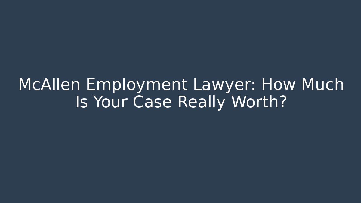McAllen Employment Lawyer: How Much Is Your Case Really Worth?