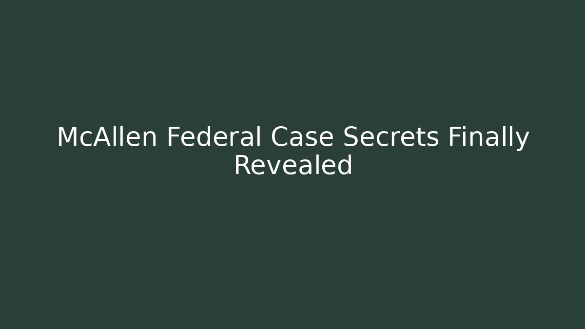 McAllen Federal Case Secrets Finally Revealed - WealthxGroup