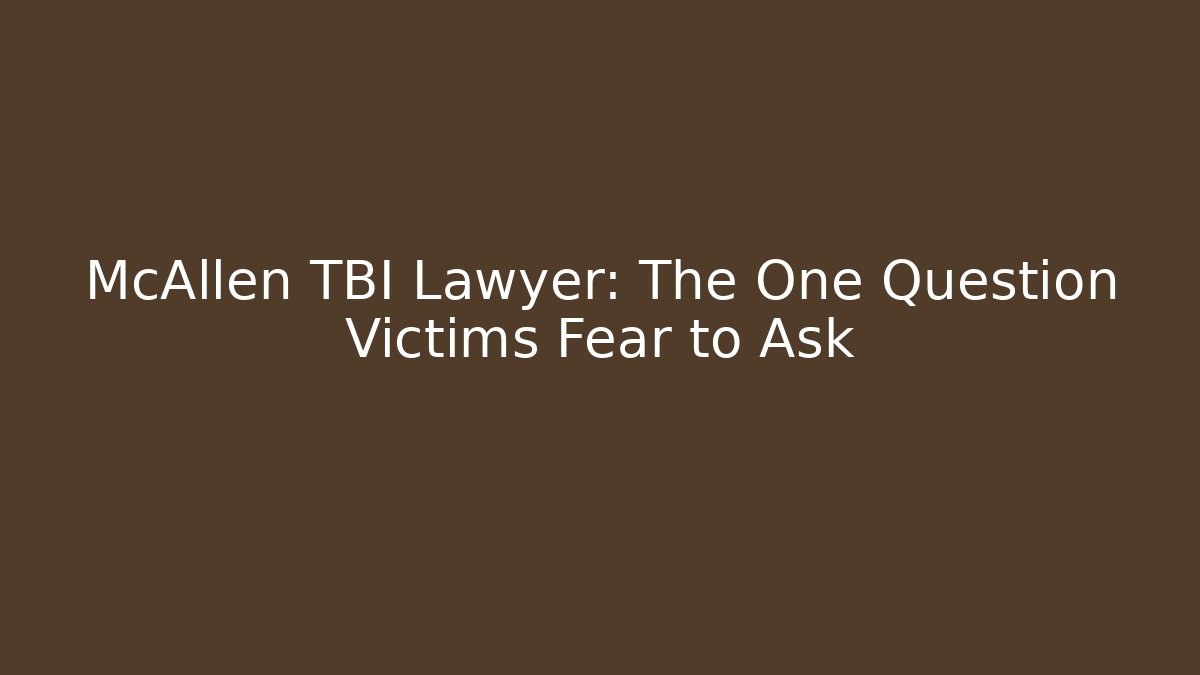McAllen TBI Lawyer: The One Question Victims Fear to Ask