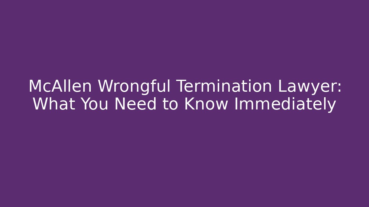 McAllen Wrongful Termination Lawyer: What You Need to Know Immediately