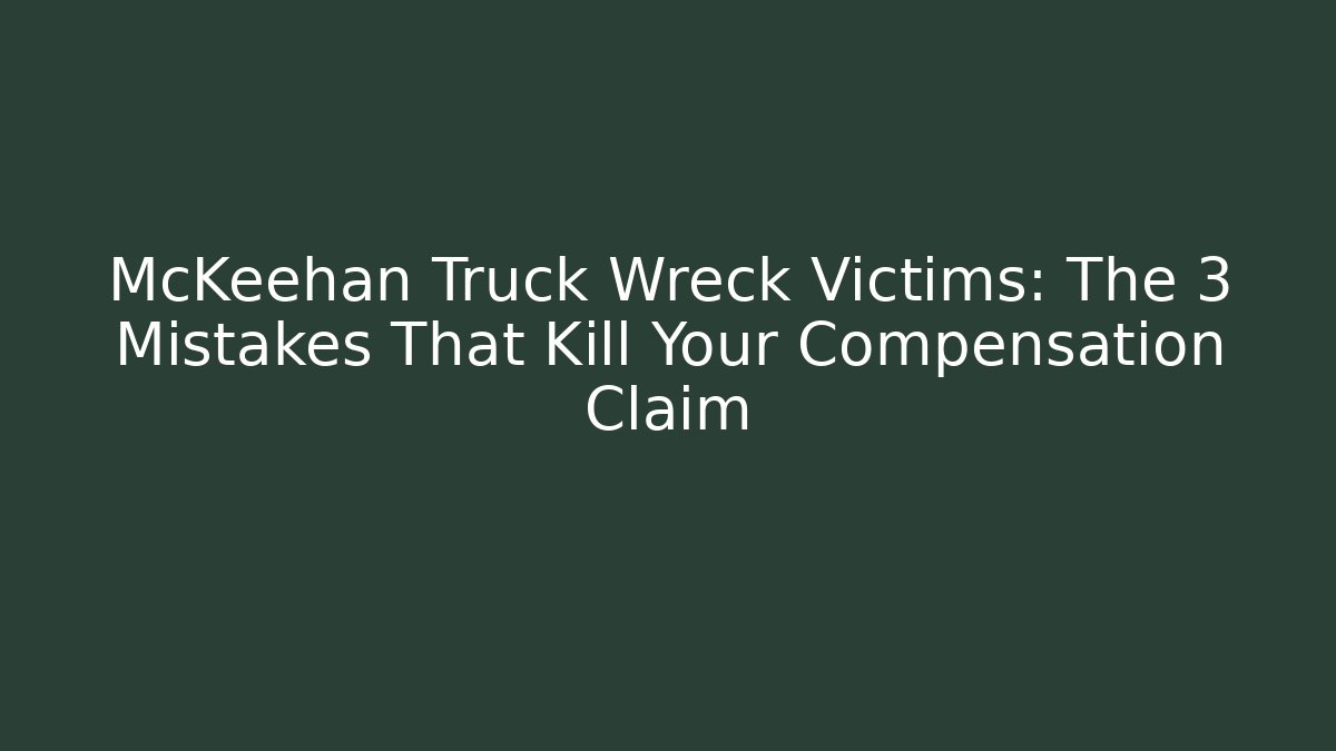 McKeehan Truck Wreck Victims: The 3 Mistakes That Kill Your Compensation Claim