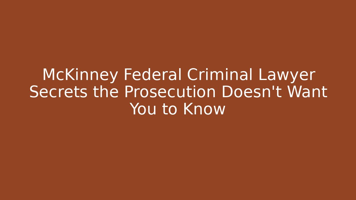 McKinney Federal Criminal Lawyer Secrets the Prosecution Doesn't Want You to Know