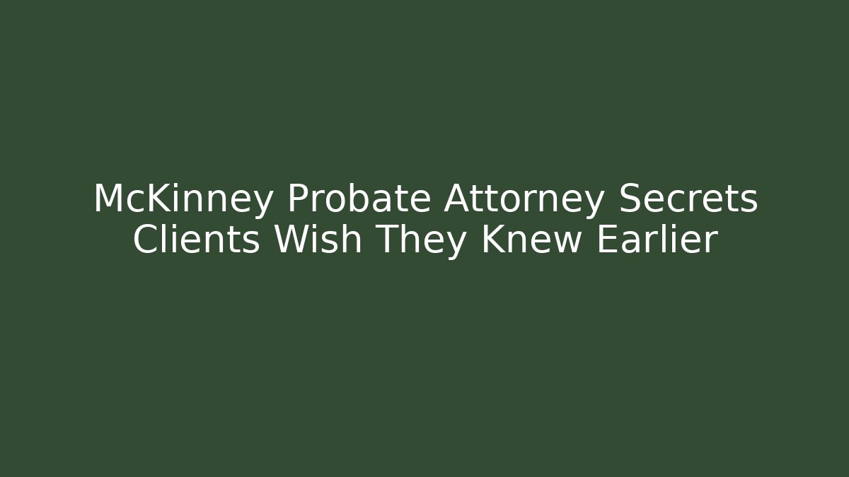 McKinney Probate Attorney Secrets Clients Wish They Knew Earlier