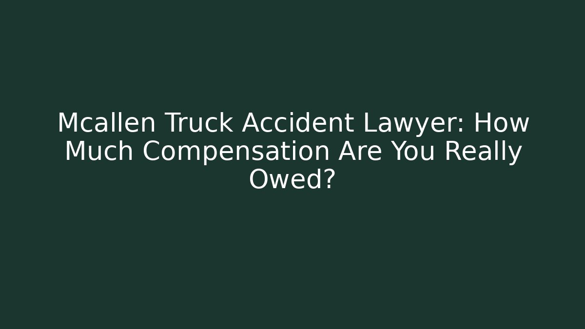 Mcallen Truck Accident Lawyer: How Much Compensation Are You Really Owed? - WealthxGroup
