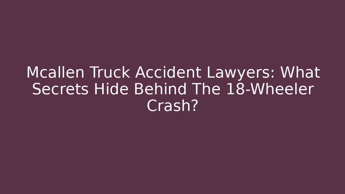 Mcallen Truck Accident Lawyers: What Secrets Hide Behind The 18-Wheeler Crash? - WealthxGroup