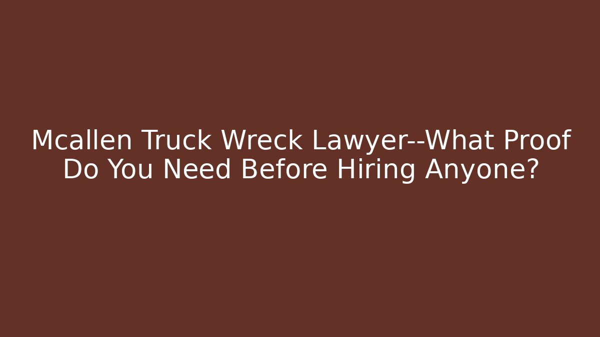 Mcallen Truck Wreck Lawyer—What Proof Do You Need Before Hiring Anyone?