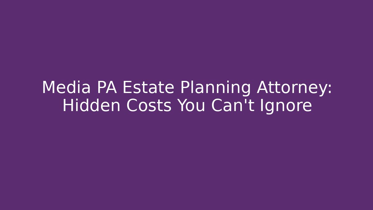 Media PA Estate Planning Attorney: Hidden Costs You Can't Ignore