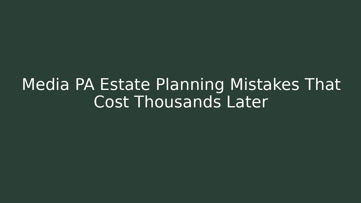 Media PA Estate Planning Mistakes That Cost Thousands Later