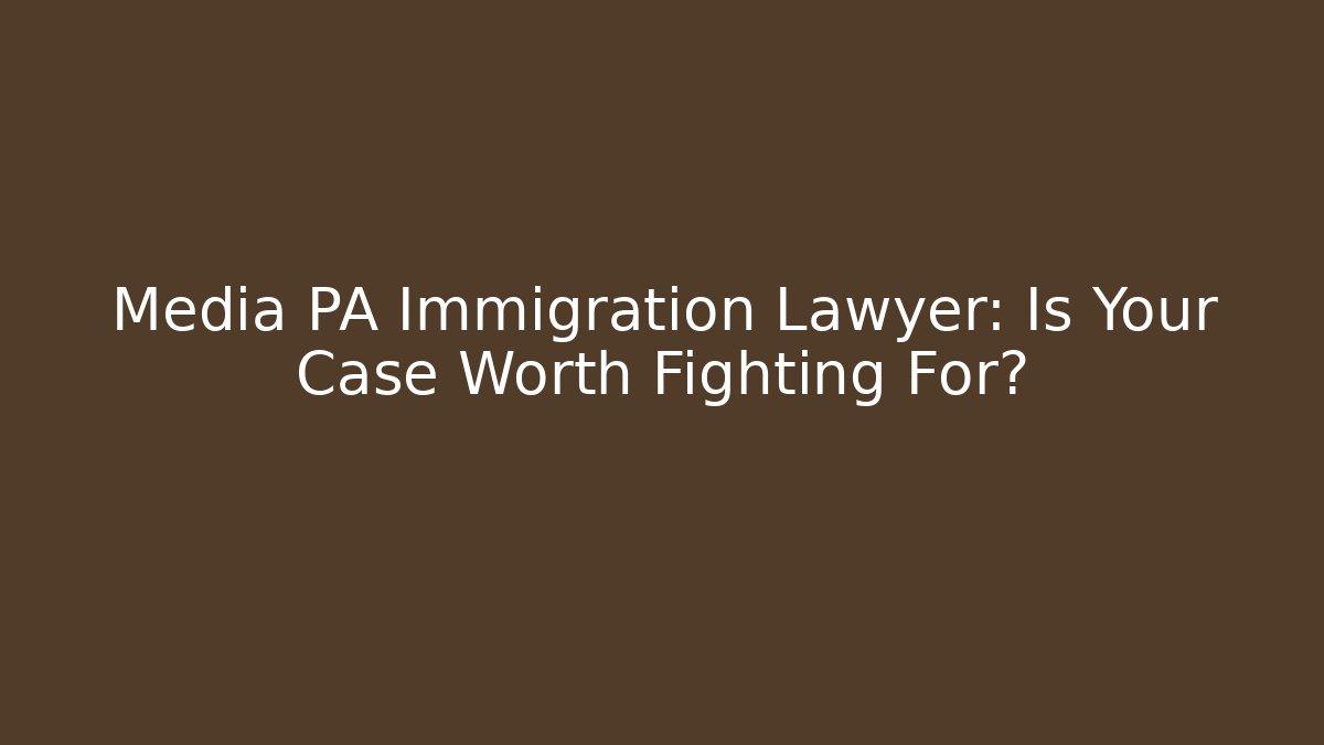Media PA Immigration Lawyer: Is Your Case Worth Fighting For?