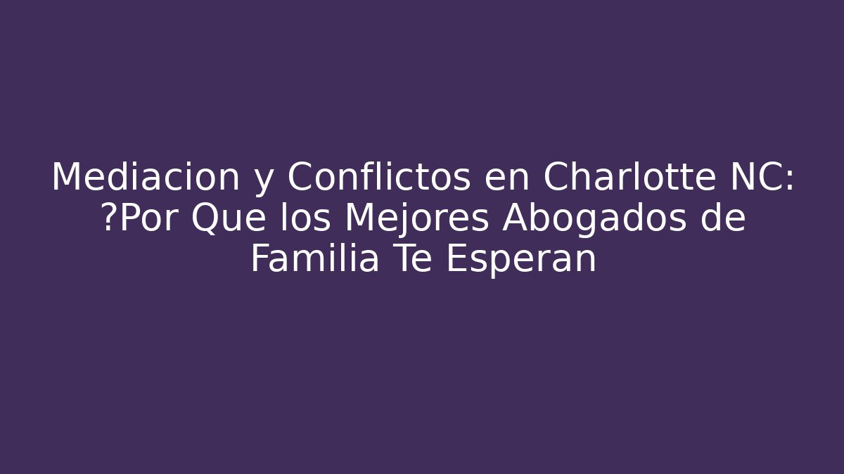 Mediación y Conflictos en Charlotte NC: ¿Por Qué los Mejores Abogados de Familia Te Esperan
