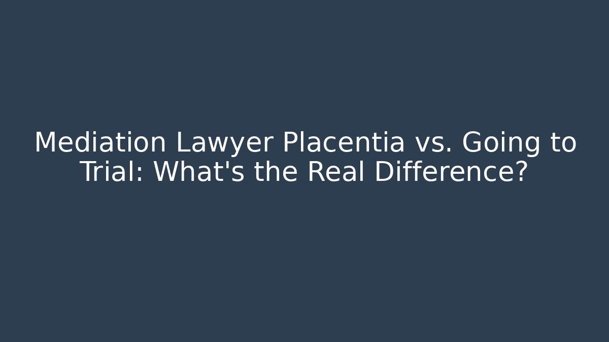Mediation Lawyer Placentia vs. Going to Trial: What’s the Real Difference?