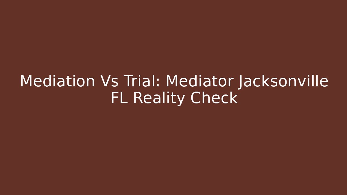 Mediation Vs Trial: Mediator Jacksonville FL Reality Check
