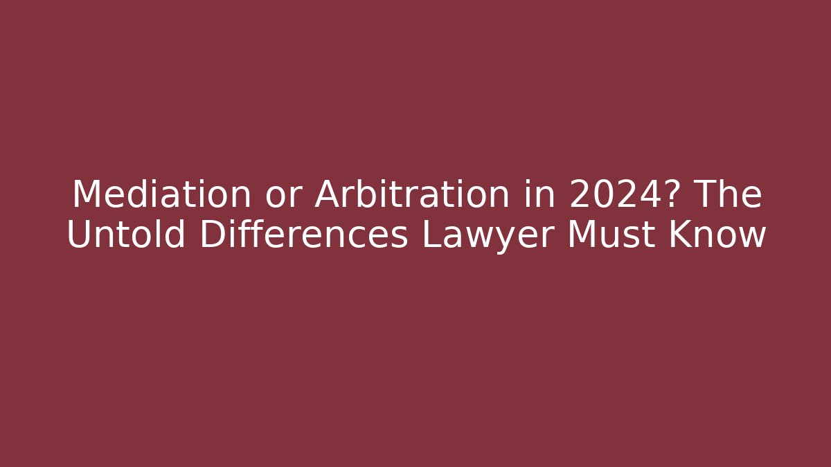 Mediation or Arbitration in 2024? The Untold Differences Lawyer Must Know
