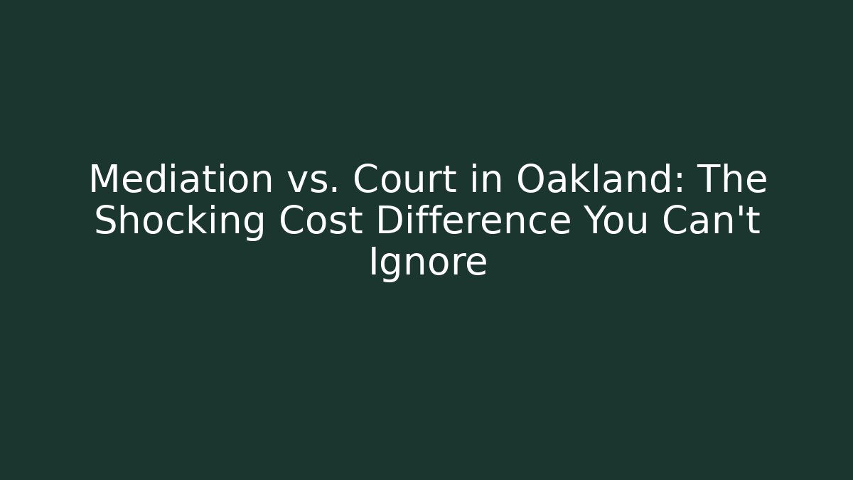 Mediation vs. Court in Oakland: The Shocking Cost Difference You Can't Ignore